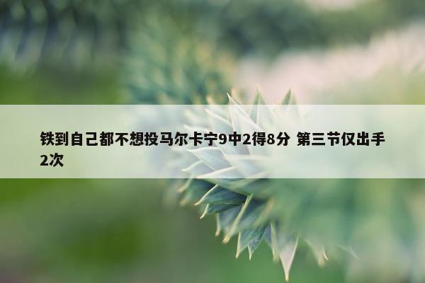 铁到自己都不想投马尔卡宁9中2得8分 第三节仅出手2次