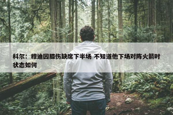 科尔：穆迪因膝伤缺席下半场 不知道他下场对阵火箭时状态如何