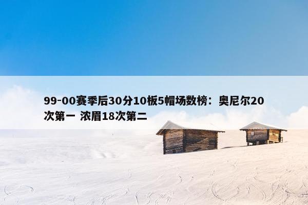 99-00赛季后30分10板5帽场数榜：奥尼尔20次第一 浓眉18次第二