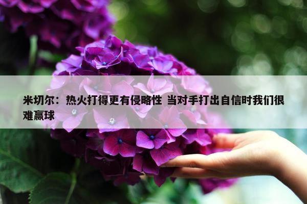 米切尔：热火打得更有侵略性 当对手打出自信时我们很难赢球