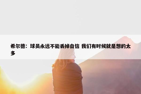 希尔德：球员永远不能丢掉自信 我们有时候就是想的太多