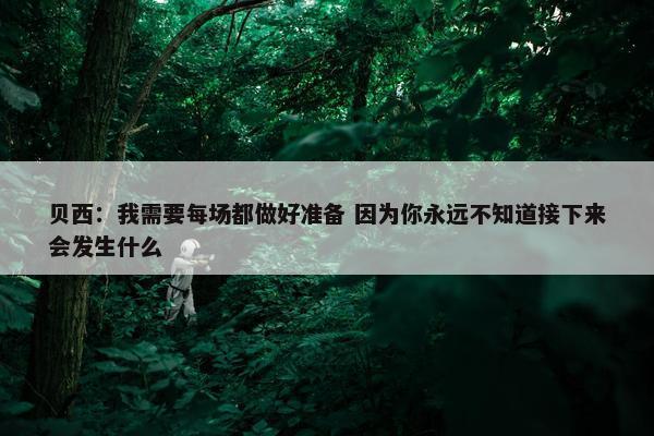 贝西：我需要每场都做好准备 因为你永远不知道接下来会发生什么