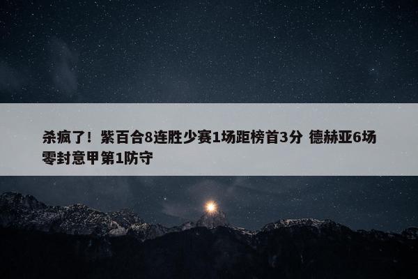 杀疯了！紫百合8连胜少赛1场距榜首3分 德赫亚6场零封意甲第1防守