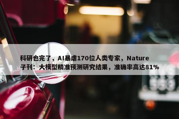 科研也完了，AI暴虐170位人类专家，Nature子刊：大模型精准预测研究结果，准确率高达81%