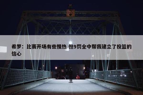 希罗：比赛开场有些慢热 但9罚全中帮我建立了投篮的信心