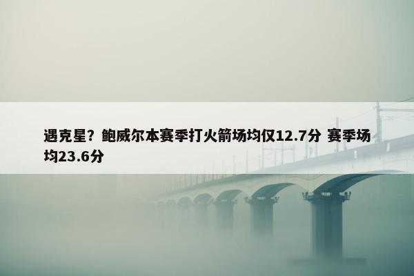 遇克星？鲍威尔本赛季打火箭场均仅12.7分 赛季场均23.6分