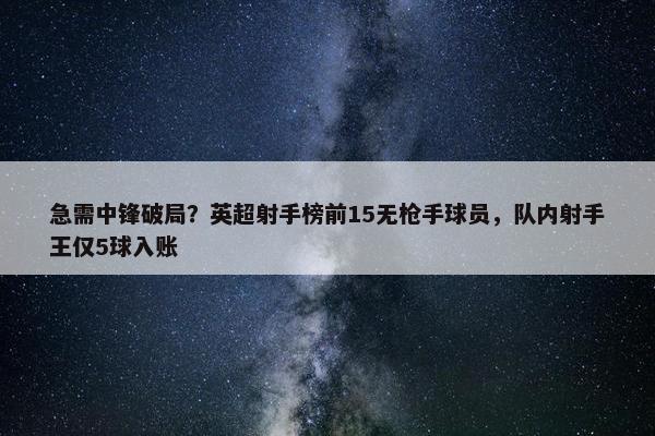 急需中锋破局？英超射手榜前15无枪手球员，队内射手王仅5球入账