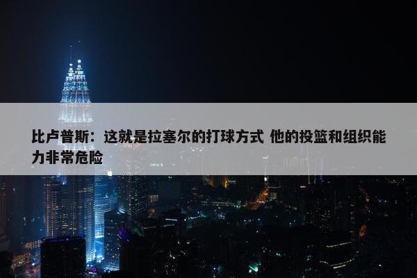 比卢普斯：这就是拉塞尔的打球方式 他的投篮和组织能力非常危险