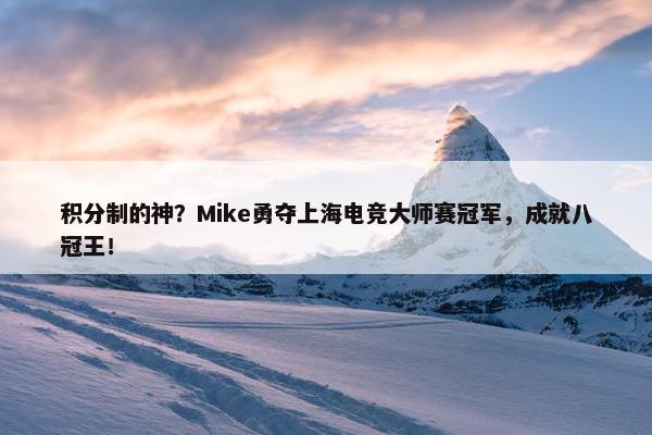 积分制的神？Mike勇夺上海电竞大师赛冠军，成就八冠王！