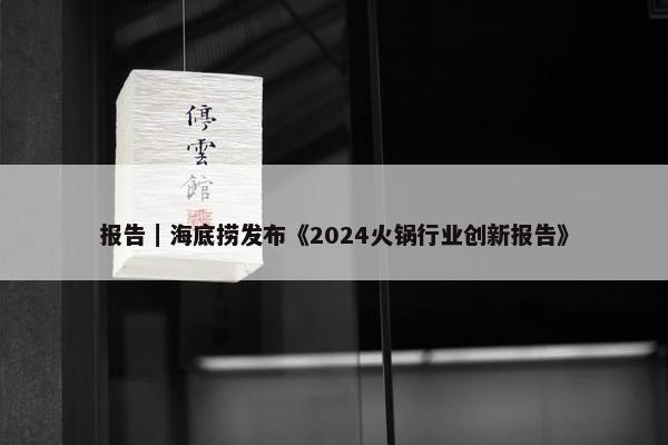 报告｜海底捞发布《2024火锅行业创新报告》