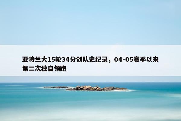 亚特兰大15轮34分创队史纪录，04-05赛季以来第二次独自领跑