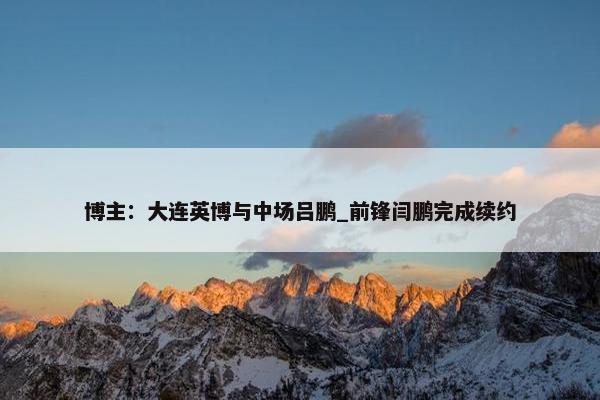 博主：大连英博与中场吕鹏_前锋闫鹏完成续约