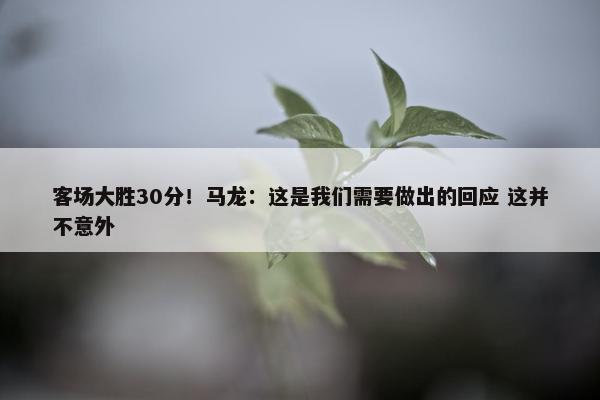 客场大胜30分！马龙：这是我们需要做出的回应 这并不意外