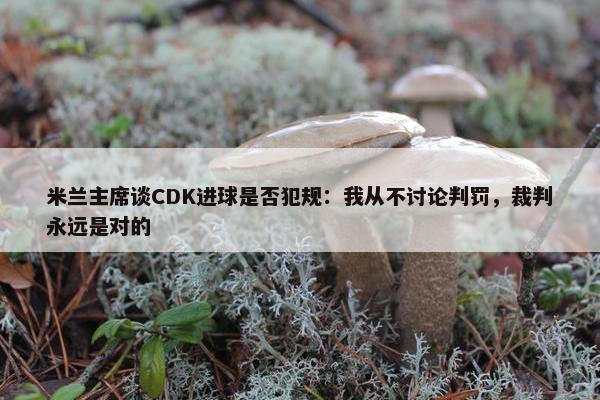 米兰主席谈CDK进球是否犯规：我从不讨论判罚，裁判永远是对的