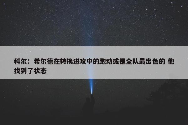 科尔：希尔德在转换进攻中的跑动或是全队最出色的 他找到了状态