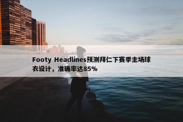 Footy Headlines预测拜仁下赛季主场球衣设计，准确率达85%