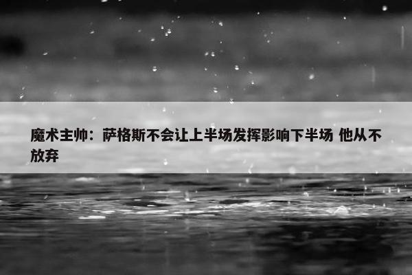 魔术主帅：萨格斯不会让上半场发挥影响下半场 他从不放弃