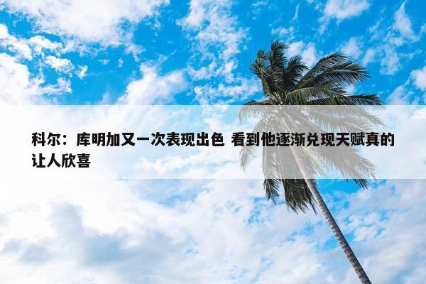 科尔：库明加又一次表现出色 看到他逐渐兑现天赋真的让人欣喜