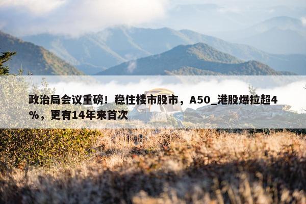 政治局会议重磅！稳住楼市股市，A50_港股爆拉超4%，更有14年来首次