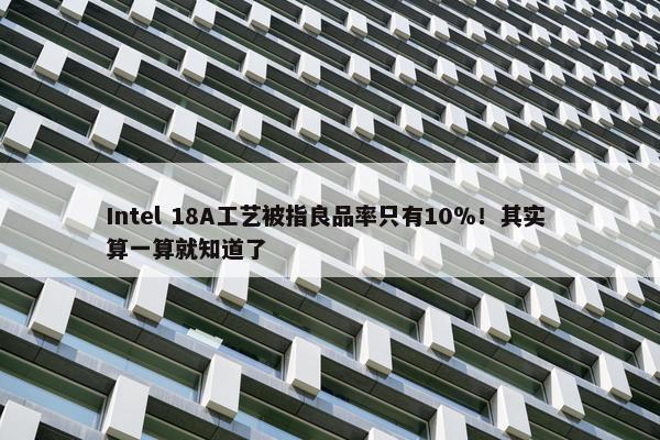 Intel 18A工艺被指良品率只有10％！其实 算一算就知道了