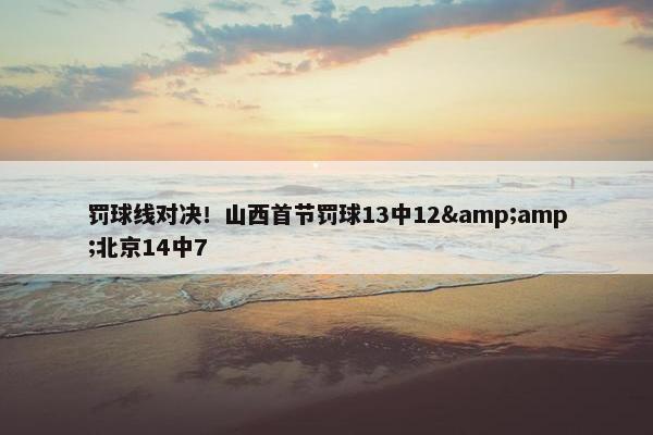 罚球线对决！山西首节罚球13中12&amp;北京14中7