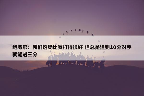 鲍威尔：我们这场比赛打得很好 但总是追到10分对手就能进三分