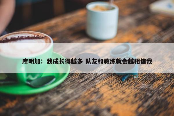 库明加：我成长得越多 队友和教练就会越相信我