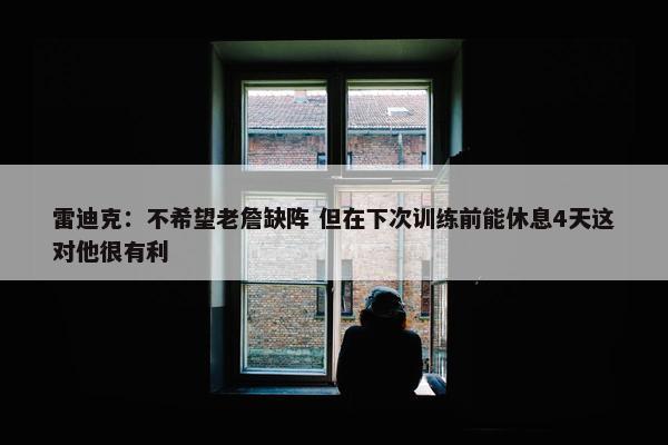 雷迪克：不希望老詹缺阵 但在下次训练前能休息4天这对他很有利