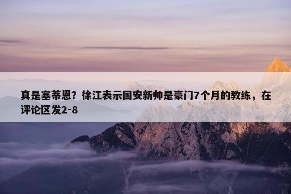 真是塞蒂恩？徐江表示国安新帅是豪门7个月的教练，在评论区发2-8