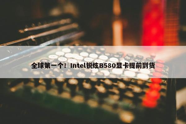 全球第一个！Intel锐炫B580显卡提前到货