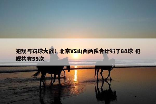 犯规与罚球大战！北京VS山西两队合计罚了88球 犯规共有59次