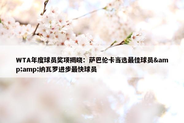 WTA年度球员奖项揭晓：萨巴伦卡当选最佳球员&amp;纳瓦罗进步最快球员