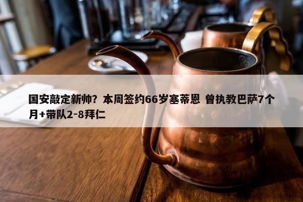 国安敲定新帅？本周签约66岁塞蒂恩 曾执教巴萨7个月+带队2-8拜仁