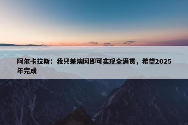 阿尔卡拉斯：我只差澳网即可实现全满贯，希望2025年完成