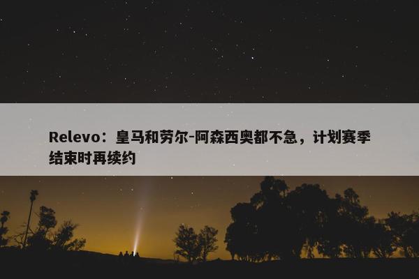 Relevo：皇马和劳尔-阿森西奥都不急，计划赛季结束时再续约