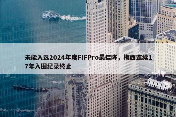 未能入选2024年度FIFPro最佳阵，梅西连续17年入围纪录终止