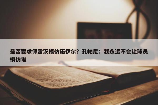 是否要求佩雷茨模仿诺伊尔？孔帕尼：我永远不会让球员模仿谁