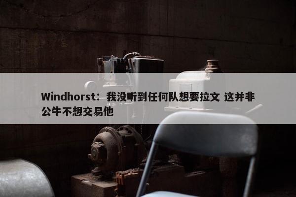 Windhorst：我没听到任何队想要拉文 这并非公牛不想交易他