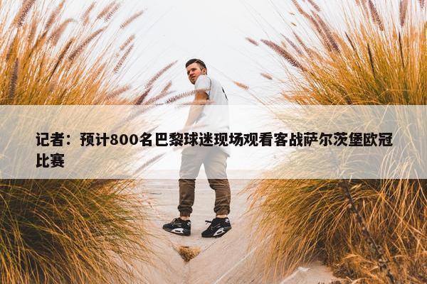 记者：预计800名巴黎球迷现场观看客战萨尔茨堡欧冠比赛