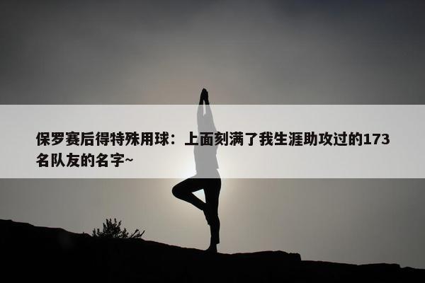 保罗赛后得特殊用球：上面刻满了我生涯助攻过的173名队友的名字~