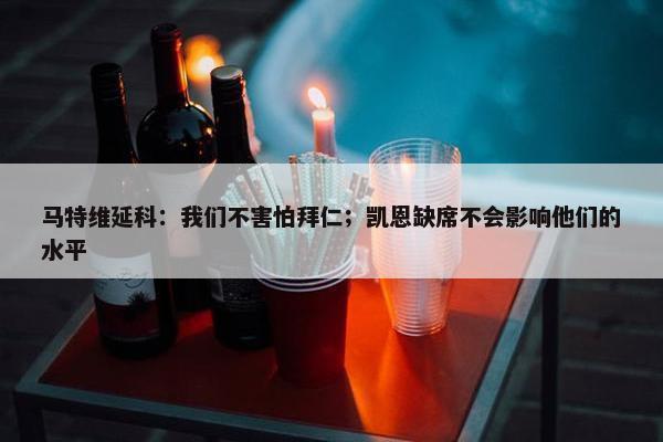 马特维延科：我们不害怕拜仁；凯恩缺席不会影响他们的水平