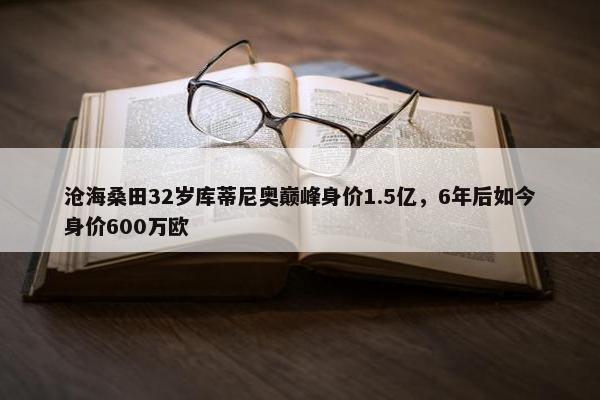 沧海桑田32岁库蒂尼奥巅峰身价1.5亿，6年后如今身价600万欧