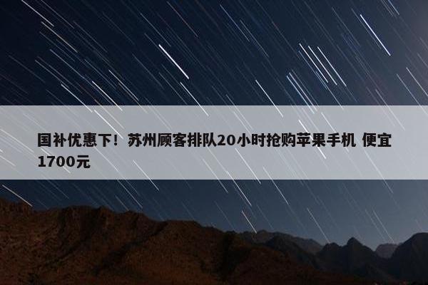 国补优惠下！苏州顾客排队20小时抢购苹果手机 便宜1700元