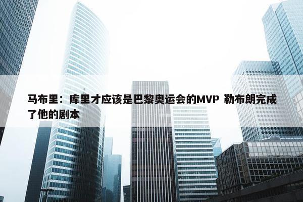 马布里：库里才应该是巴黎奥运会的MVP 勒布朗完成了他的剧本