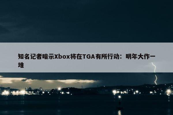 知名记者暗示Xbox将在TGA有所行动：明年大作一堆