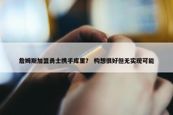 詹姆斯加盟勇士携手库里？ 构想很好但无实现可能