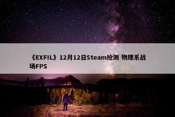 《EXFIL》12月12日Steam抢测 物理系战场FPS