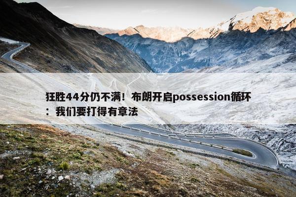 狂胜44分仍不满！布朗开启possession循环：我们要打得有章法