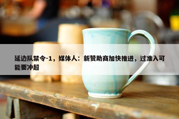 延边队禁令-1，媒体人：新赞助商加快推进，过准入可能要冲超