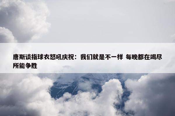 唐斯谈指球衣怒吼庆祝：我们就是不一样 每晚都在竭尽所能争胜